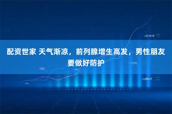配资世家 天气渐凉，前列腺增生高发，男性朋友要做好防护