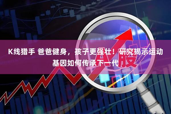 K线猎手 爸爸健身，孩子更强壮！研究揭示运动基因如何传承下一代