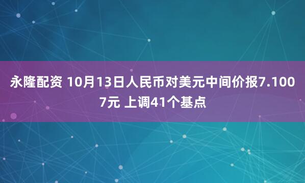 永隆配资 10月13日人民币对美元中间价报7.1007元 上调41个基点
