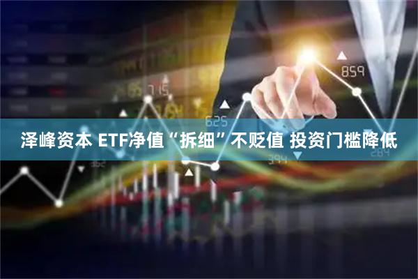 泽峰资本 ETF净值“拆细”不贬值 投资门槛降低