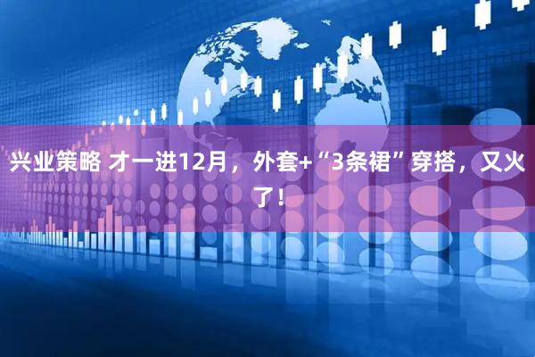 兴业策略 才一进12月，外套+“3条裙”穿搭，又火了！