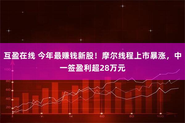 互盈在线 今年最赚钱新股！摩尔线程上市暴涨，中一签盈利超28万元