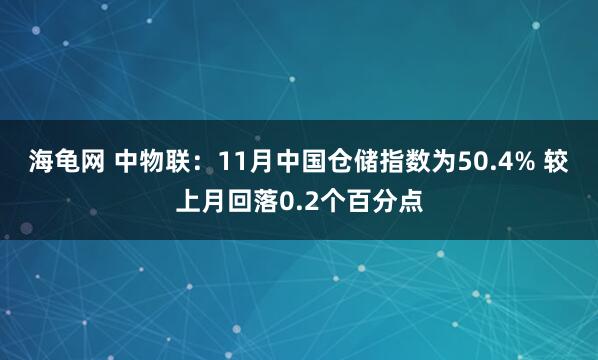 海龟网 中物联：11月中国仓储指数为50.4% 较上月回落0.2个百分点