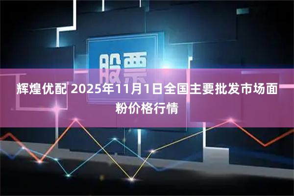 辉煌优配 2025年11月1日全国主要批发市场面粉价格行情