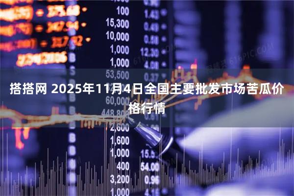 搭搭网 2025年11月4日全国主要批发市场苦瓜价格行情