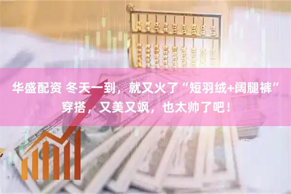 华盛配资 冬天一到，就又火了“短羽绒+阔腿裤”穿搭，又美又飒，也太帅了吧！