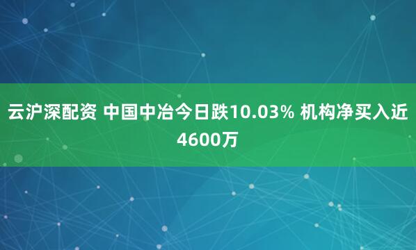 云沪深配资 中国中冶今日跌10.03% 机构净买入近4600万