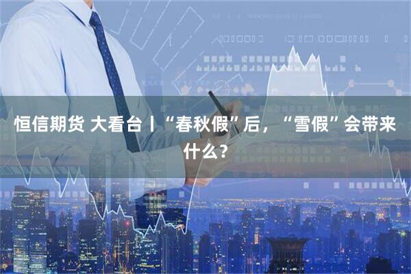 恒信期货 大看台丨“春秋假”后，“雪假”会带来什么？
