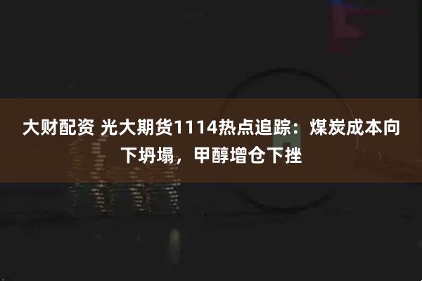 大财配资 光大期货1114热点追踪：煤炭成本向下坍塌，甲醇增仓下挫