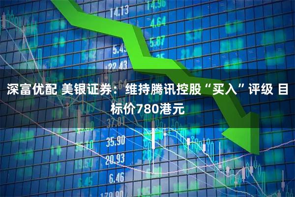 深富优配 美银证券：维持腾讯控股“买入”评级 目标价780港元