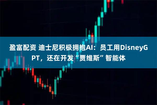 盈富配资 迪士尼积极拥抱AI：员工用DisneyGPT，还在开发“贾维斯”智能体