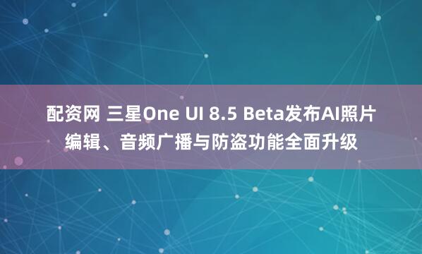 配资网 三星One UI 8.5 Beta发布AI照片编辑、音频广播与防盗功能全面升级