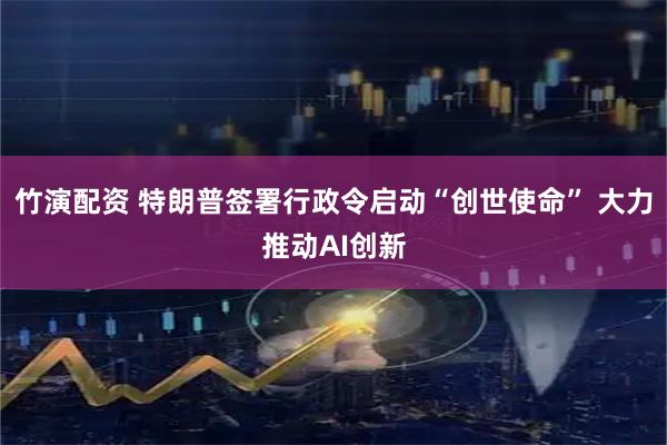 竹演配资 特朗普签署行政令启动“创世使命” 大力推动AI创新