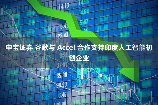 申宝证券 谷歌与 Accel 合作支持印度人工智能初创企业