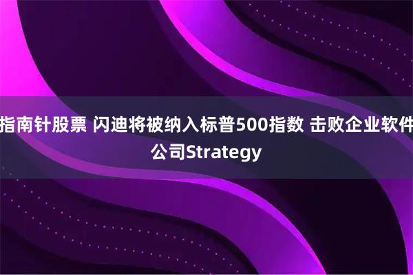 指南针股票 闪迪将被纳入标普500指数 击败企业软件公司Strategy
