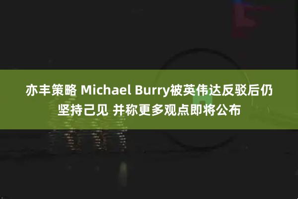 亦丰策略 Michael Burry被英伟达反驳后仍坚持己见 并称更多观点即将公布