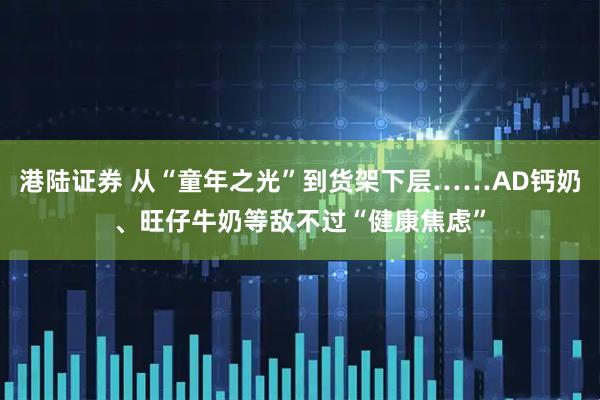 港陆证券 从“童年之光”到货架下层……AD钙奶、旺仔牛奶等敌不过“健康焦虑”